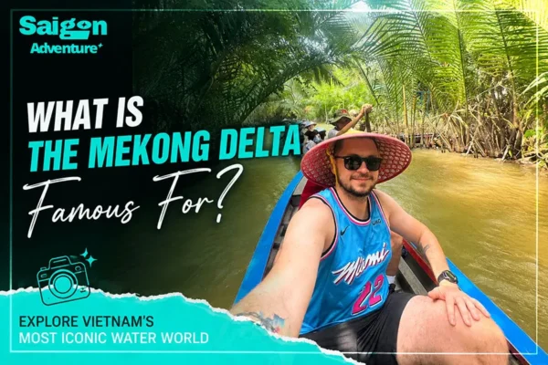 What Is the Mekong Delta Famous For? 10 Experiences You Shouldn’t Miss